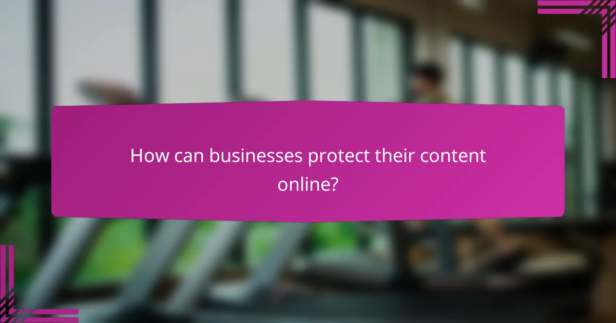 How can businesses protect their content online?